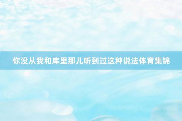 你没从我和库里那儿听到过这种说法体育集锦