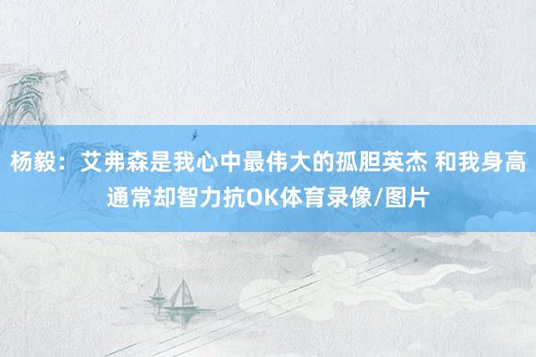 杨毅：艾弗森是我心中最伟大的孤胆英杰 和我身高通常却智力抗OK体育录像/图片
