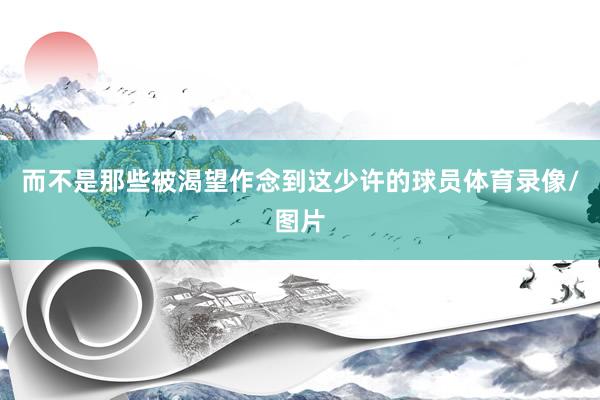 而不是那些被渴望作念到这少许的球员体育录像/图片