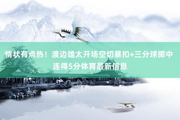 情状有点热！渡边雄太开场空切暴扣+三分球掷中 连得5分体育最新信息