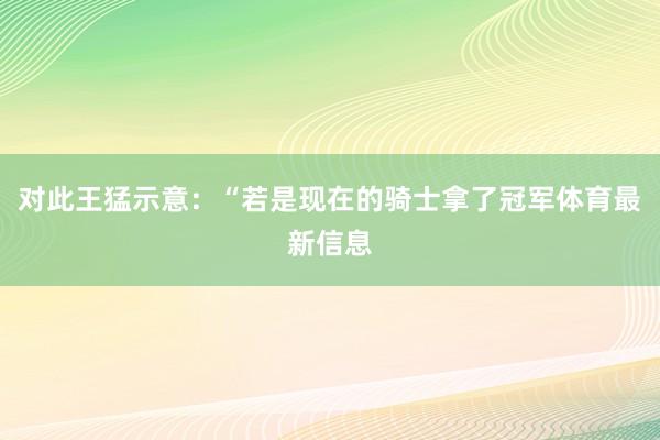 对此王猛示意：“若是现在的骑士拿了冠军体育最新信息