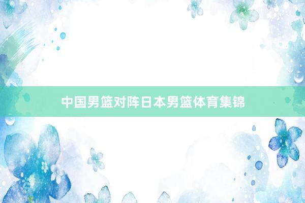 中国男篮对阵日本男篮体育集锦