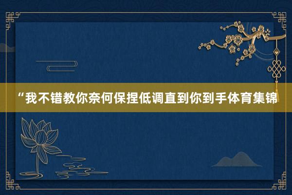 “我不错教你奈何保捏低调直到你到手体育集锦