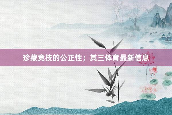 珍藏竞技的公正性；其三体育最新信息