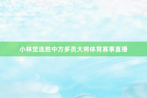 小林觉连胜中方多员大将体育赛事直播