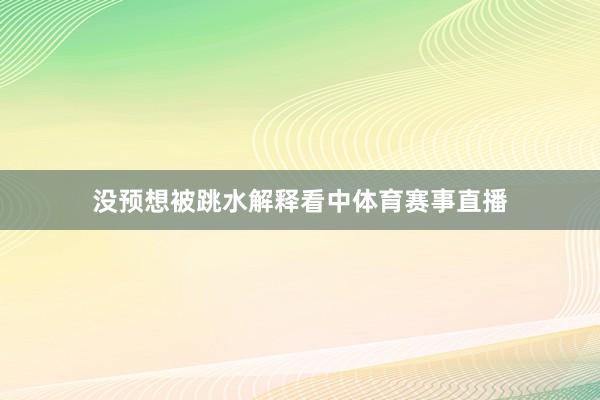 没预想被跳水解释看中体育赛事直播