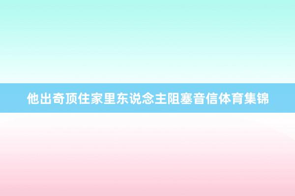 他出奇顶住家里东说念主阻塞音信体育集锦