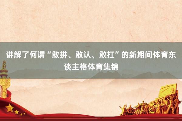 讲解了何谓“敢拼、敢认、敢扛”的新期间体育东谈主格体育集锦