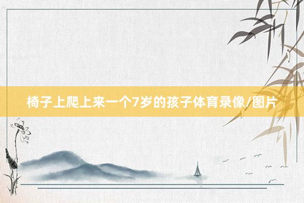 椅子上爬上来一个7岁的孩子体育录像/图片