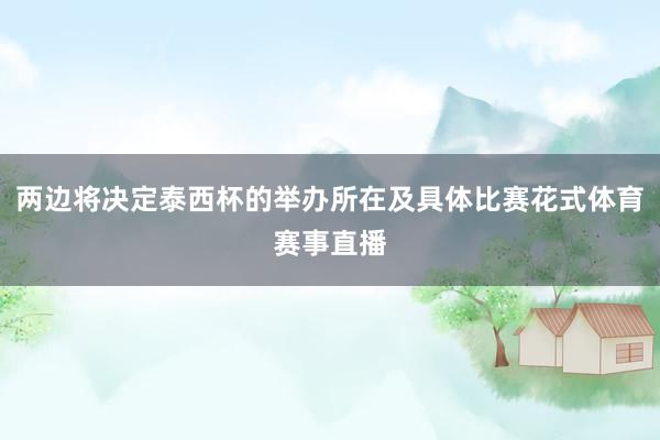 两边将决定泰西杯的举办所在及具体比赛花式体育赛事直播