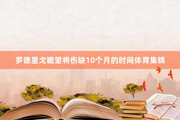 罗德里戈瞻望将伤缺10个月的时间体育集锦