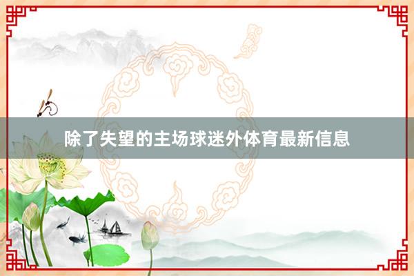 除了失望的主场球迷外体育最新信息