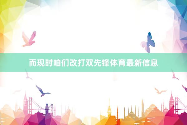 而现时咱们改打双先锋体育最新信息