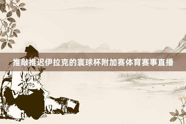 推敲推迟伊拉克的寰球杯附加赛体育赛事直播