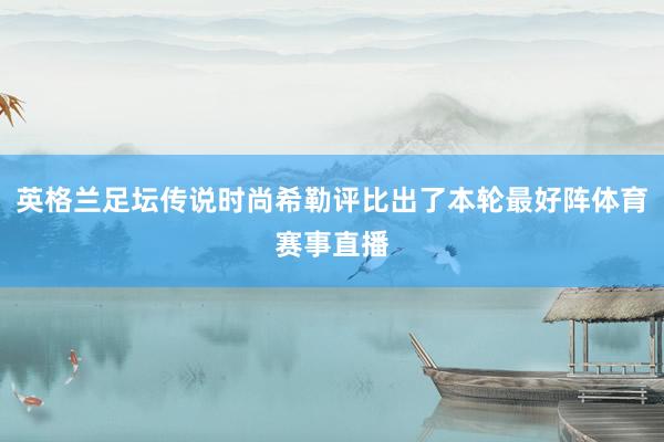 英格兰足坛传说时尚希勒评比出了本轮最好阵体育赛事直播