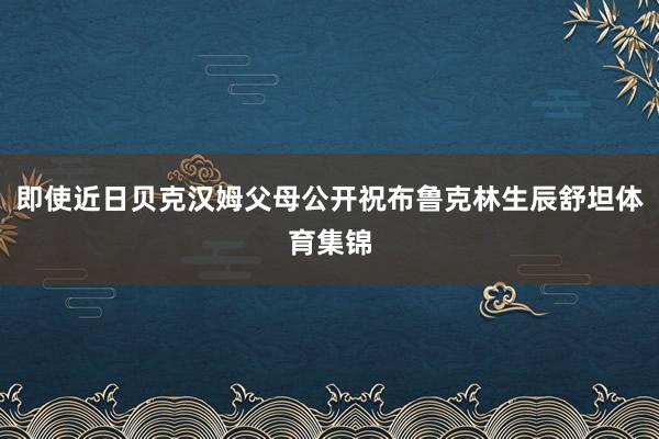 即使近日贝克汉姆父母公开祝布鲁克林生辰舒坦体育集锦