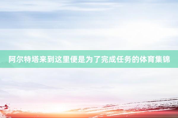 阿尔特塔来到这里便是为了完成任务的体育集锦