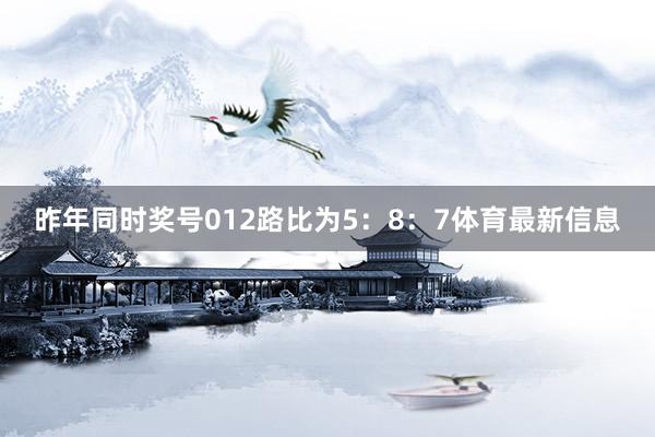 昨年同时奖号012路比为5：8：7体育最新信息