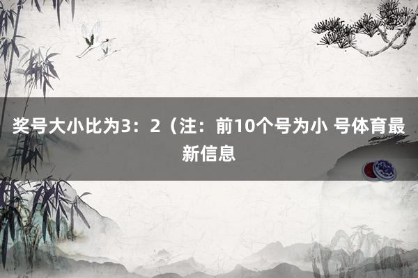 奖号大小比为3:2(注:前10个号为小 号体育最新信息