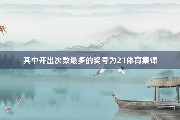 其中开出次数最多的奖号为21体育集锦