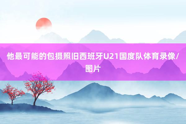 他最可能的包摄照旧西班牙U21国度队体育录像/图片