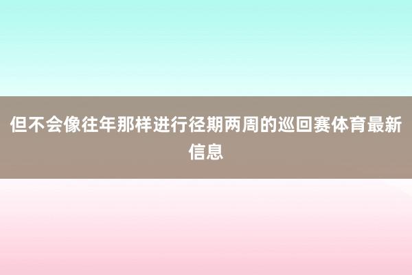 但不会像往年那样进行径期两周的巡回赛体育最新信息