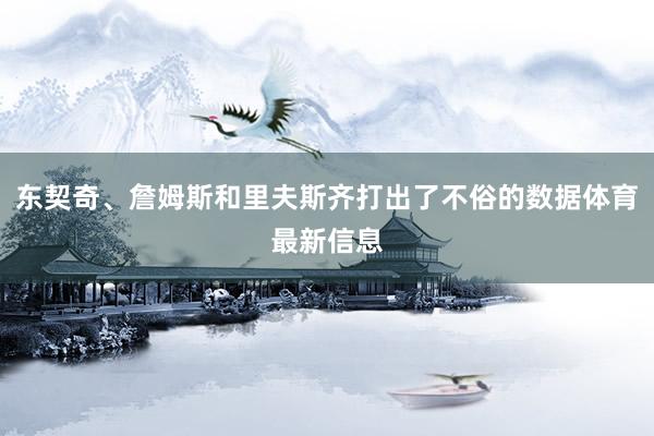 东契奇、詹姆斯和里夫斯齐打出了不俗的数据体育最新信息