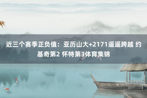 近三个赛季正负值：亚历山大+2171遥遥跨越 约基奇第2 怀特第3体育集锦
