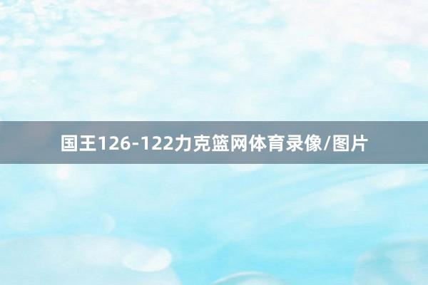 国王126-122力克篮网体育录像/图片