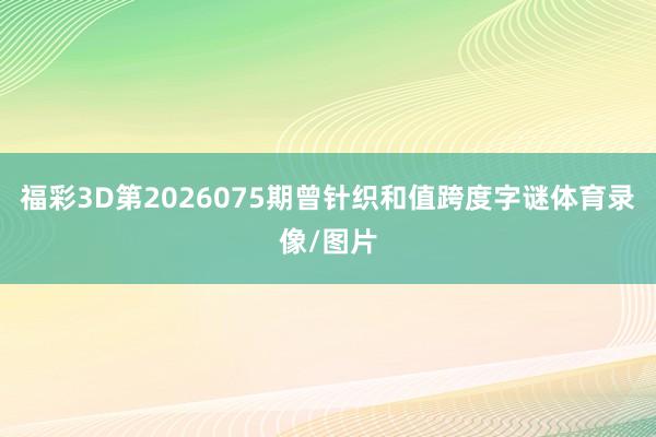 福彩3D第2026075期曾针织和值跨度字谜体育录像/图片