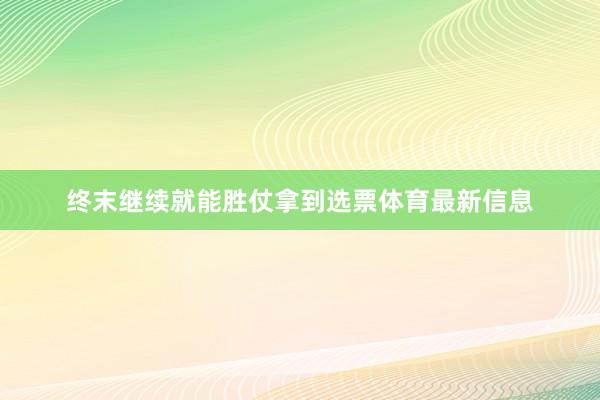 终末继续就能胜仗拿到选票体育最新信息