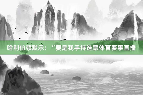 哈利伯顿默示：“要是我手持选票体育赛事直播
