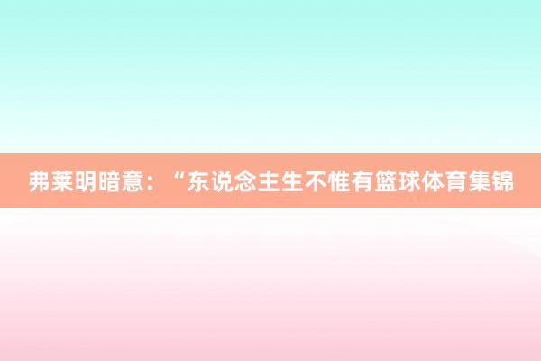 弗莱明暗意：“东说念主生不惟有篮球体育集锦