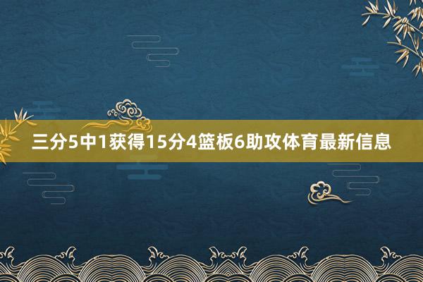 三分5中1获得15分4篮板6助攻体育最新信息