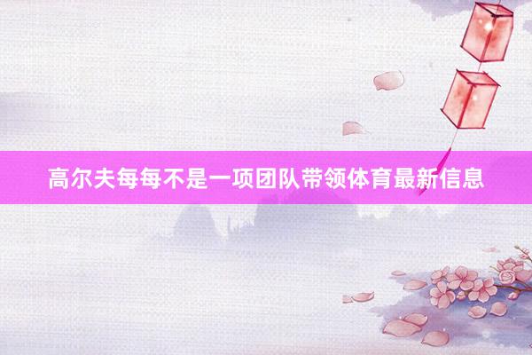 高尔夫每每不是一项团队带领体育最新信息