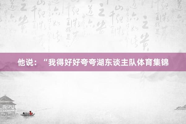 他说:“我得好好夸夸湖东谈主队体育集锦
