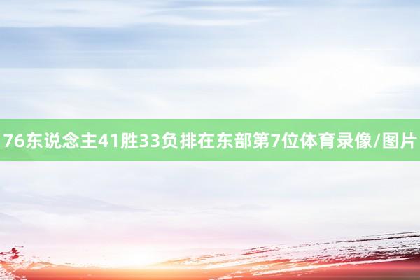 76东说念主41胜33负排在东部第7位体育录像/图片