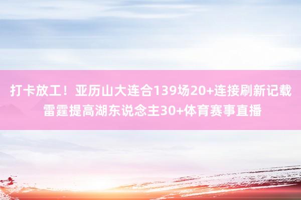 打卡放工！亚历山大连合139场20+连接刷新记载 雷霆提高湖东说念主30+体育赛事直播