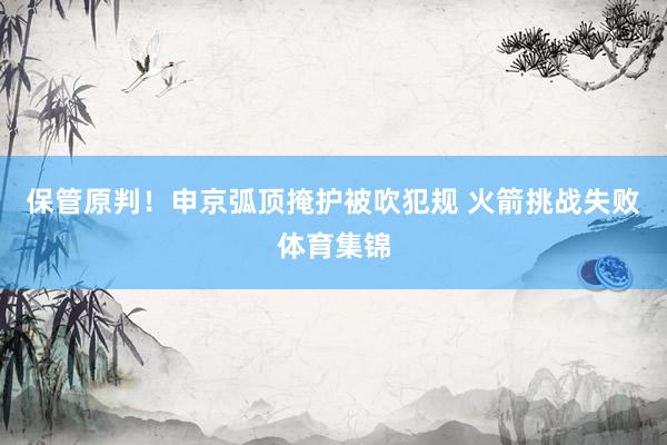 保管原判！申京弧顶掩护被吹犯规 火箭挑战失败体育集锦