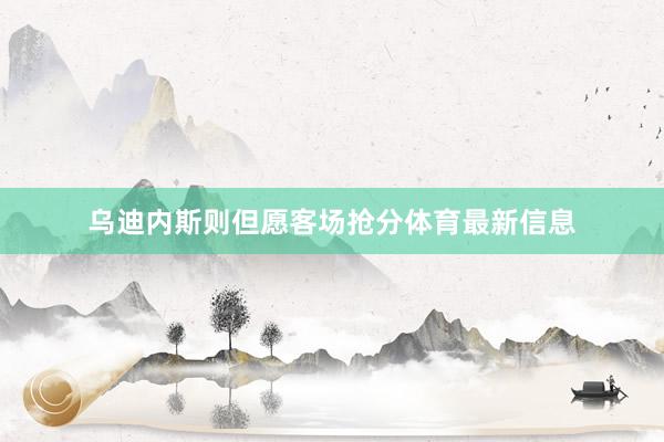 乌迪内斯则但愿客场抢分体育最新信息