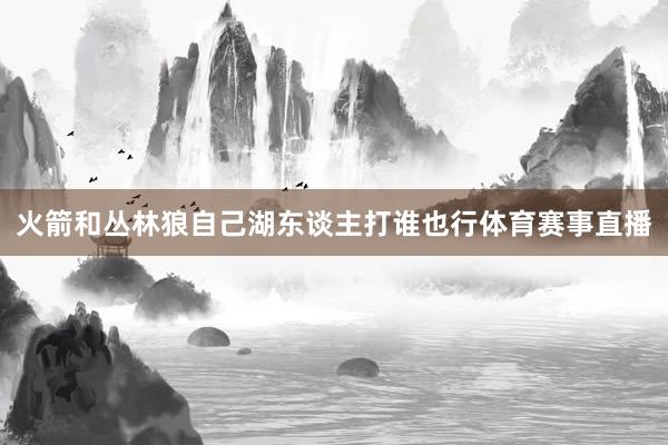 火箭和丛林狼自己湖东谈主打谁也行体育赛事直播