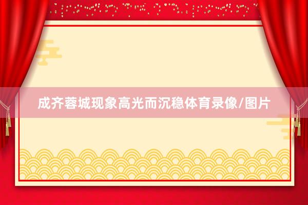 成齐蓉城现象高光而沉稳体育录像/图片